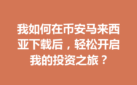 我如何在币安马来西亚下载后,轻松开启我的投资之旅?