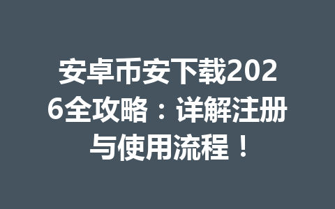 安卓币安下载2026全攻略：详解注册与使用流程！