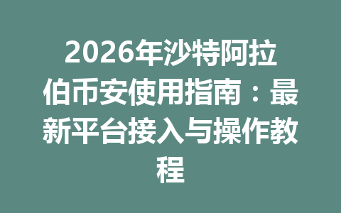 2026年沙特阿拉伯币安使用指南：最新平台接入与操作教程