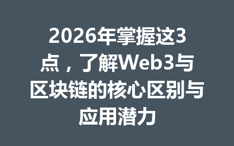 2026年掌握这3点，了解Web3与区块链的核心区别与应用潜力