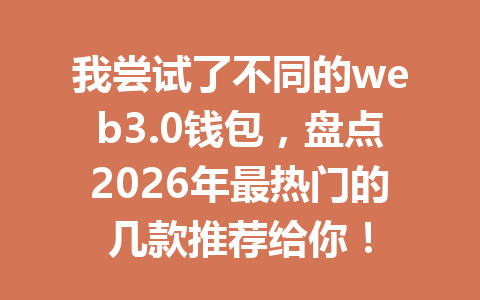 我尝试了不同的web3.0钱包,盘点2026年最热门的几款推荐给你!