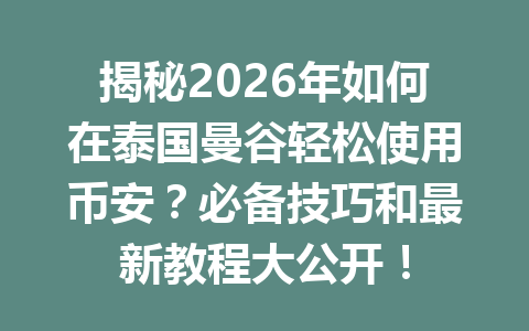 揭秘2026年如何在泰国曼谷轻松使用币安？必备技巧和最新教程大公开！