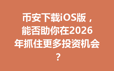币安下载iOS版,能否助你在2026年抓住更多投资机会?