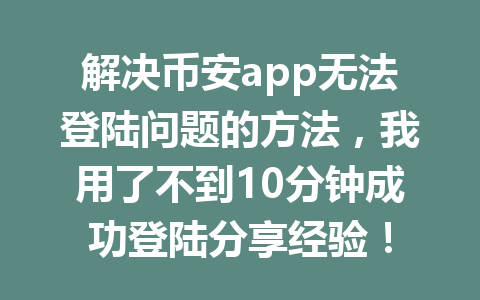 解决币安app无法登陆问题的方法，我用了不到10分钟成功登陆分享经验！