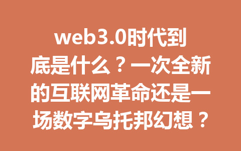 web3.0时代到底是什么？一次全新的互联网革命还是一场数字乌托邦幻想？