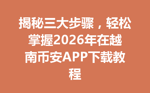 揭秘三大步骤,轻松掌握2026年在越南币安APP下载教程