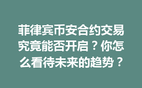 菲律宾币安合约交易究竟能否开启?你怎么看待未来的趋势?