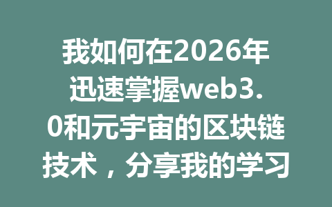 我如何在2026年迅速掌握web3.0和元宇宙的区块链技术,分享我的学习经验与实用技巧