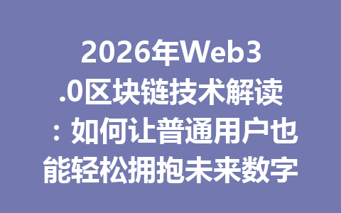 2026年Web3.0区块链技术解读：如何让普通用户也能轻松拥抱未来数字经济