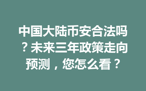中国大陆币安合法吗？未来三年政策走向预测，您怎么看？