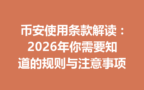 币安使用条款解读：2026年你需要知道的规则与注意事项