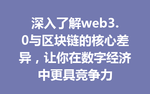 深入了解web3.0与区块链的核心差异,让你在数字经济中更具竞争力