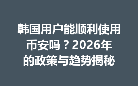 韩国用户能顺利使用币安吗？2026年的政策与趋势揭秘