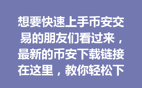 想要快速上手币安交易的朋友们看过来，最新的币安下载链接在这里，教你轻松下载！