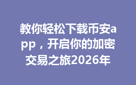 教你轻松下载币安app,开启你的加密交易之旅2026年
