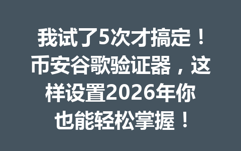 我试了5次才搞定！币安谷歌验证器，这样设置2026年你也能轻松掌握！