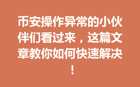 币安操作异常的小伙伴们看过来,这篇文章教你如何快速解决!