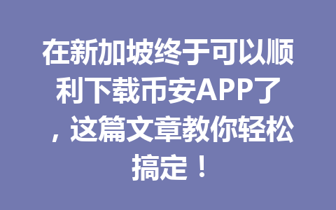 在新加坡终于可以顺利下载币安APP了,这篇文章教你轻松搞定!