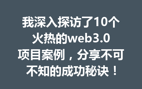 我深入探访了10个火热的web3.0项目案例，分享不可不知的成功秘诀！