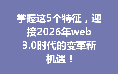 掌握这5个特征,迎接2026年web3.0时代的变革新机遇!