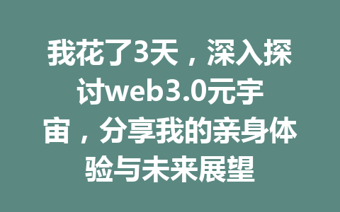 我花了3天，深入探讨web3.0元宇宙，分享我的亲身体验与未来展望