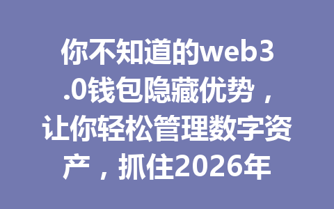 你不知道的web3.0钱包隐藏优势,让你轻松管理数字资产,抓住2026年财富机会!