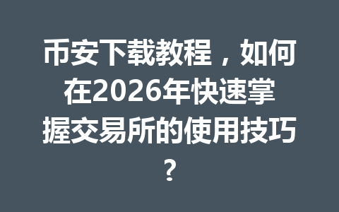币安下载教程，如何在2026年快速掌握交易所的使用技巧?