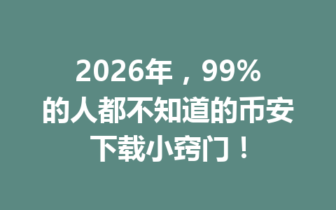 2026年，99%的人都不知道的币安下载小窍门！