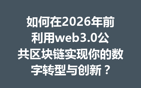 如何在2026年前利用web3.0公共区块链实现你的数字转型与创新？