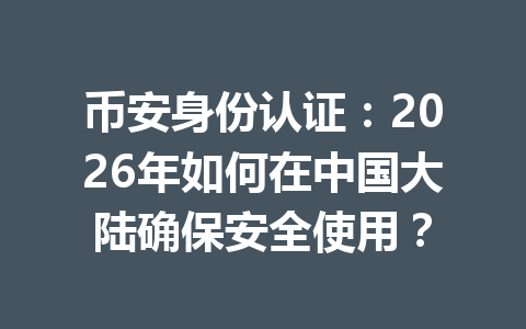 币安身份认证：2026年如何在中国大陆确保安全使用？