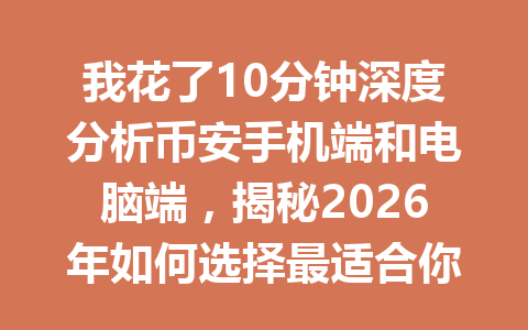 我花了10分钟深度分析币安手机端和电脑端，揭秘2026年如何选择最适合你的交易方式！