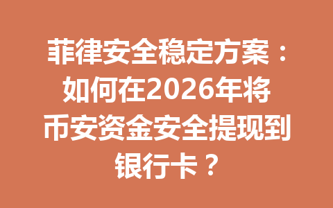 菲律安全稳定方案：如何在2026年将币安资金安全提现到银行卡？