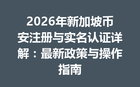 2026年新加坡币安注册与实名认证详解:最新政策与操作指南