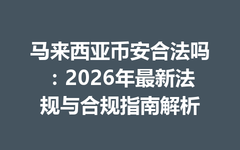马来西亚币安合法吗:2026年最新法规与合规指南解析