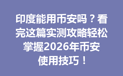 印度能用币安吗？看完这篇实测攻略轻松掌握2026年币安使用技巧！