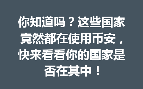 你知道吗？这些国家竟然都在使用币安，快来看看你的国家是否在其中！
