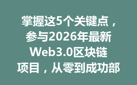 掌握这5个关键点，参与2026年最新Web3.0区块链项目，从零到成功部署你的去中心化应用