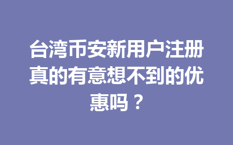 台湾币安新用户注册真的有意想不到的优惠吗？