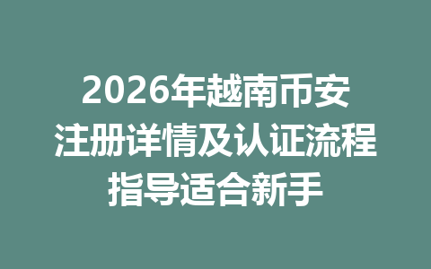 2026年越南币安注册详情及认证流程指导适合新手
