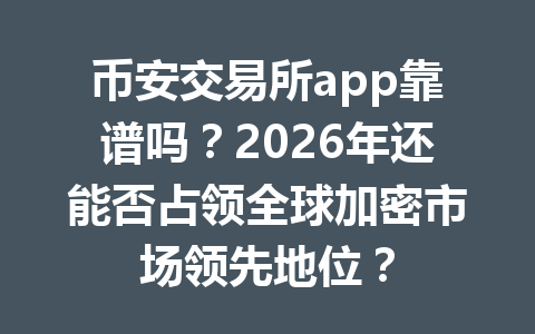 币安交易所app靠谱吗?2026年还能否占领全球加密市场领先地位?