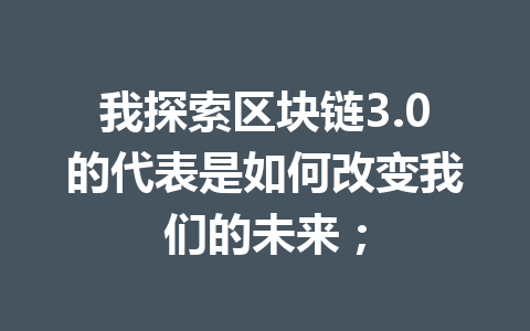 我探索区块链3.0的代表是如何改变我们的未来;