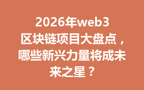 2026年web3区块链项目大盘点，哪些新兴力量将成未来之星？