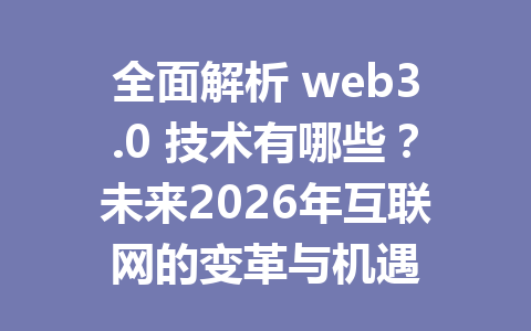 全面解析 web3.0 技术有哪些？未来2026年互联网的变革与机遇