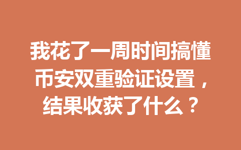 我花了一周时间搞懂币安双重验证设置，结果收获了什么？