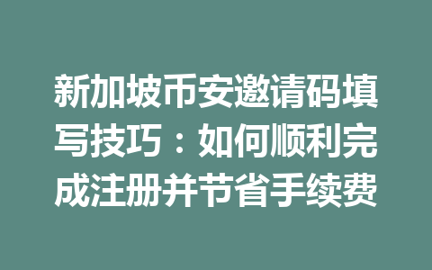 新加坡币安邀请码填写技巧:如何顺利完成注册并节省手续费