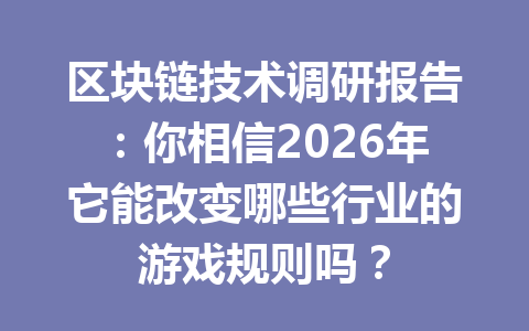 区块链技术调研报告:你相信2026年它能改变哪些行业的游戏规则吗?