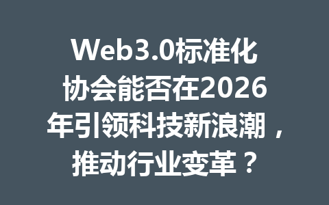Web3.0标准化协会能否在2026年引领科技新浪潮,推动行业变革?