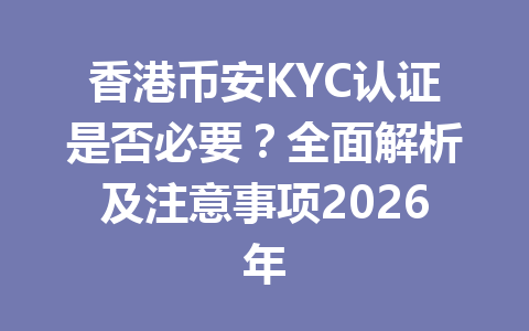 香港币安KYC认证是否必要？全面解析及注意事项2026年