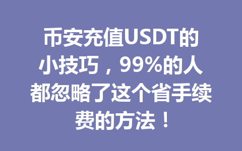币安充值USDT的小技巧,99%的人都忽略了这个省手续费的方法!