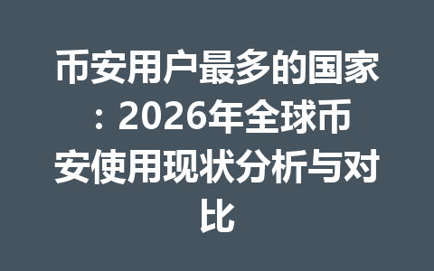币安用户最多的国家:2026年全球币安使用现状分析与对比